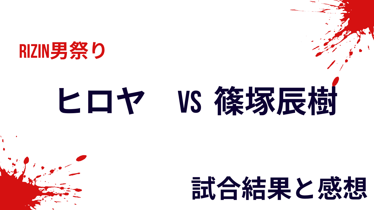 ヒロヤvs篠塚辰樹｜RIZIN男祭りの結果と感想・試合内容